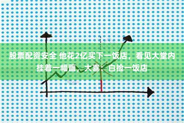 股票配资安全 他花2亿买下一饭店，看见大堂内挂着一幅画，大喜：白捡一饭店