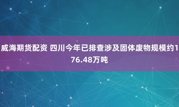 威海期货配资 四川今年已排查涉及固体废物规模约176.48万吨