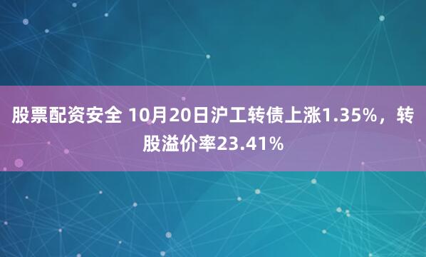 股票配资安全 10月20日沪工转债上涨1.35%，转股溢价率23.41%