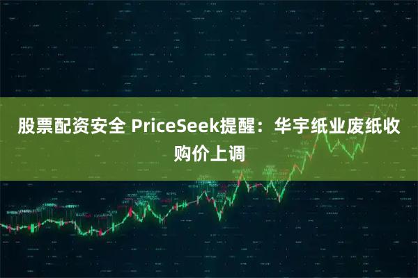 股票配资安全 PriceSeek提醒：华宇纸业废纸收购价上调