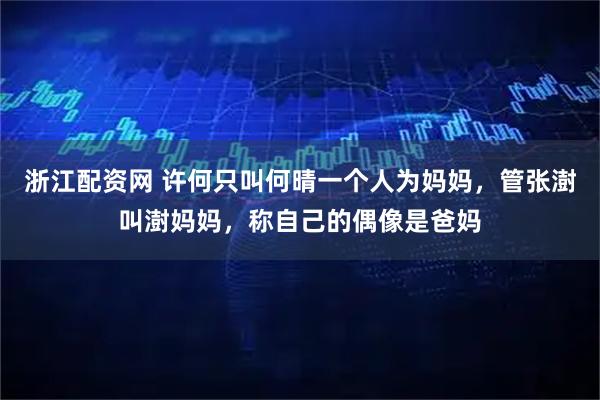 浙江配资网 许何只叫何晴一个人为妈妈,管张澍叫澍妈妈,称自己的偶像是爸妈