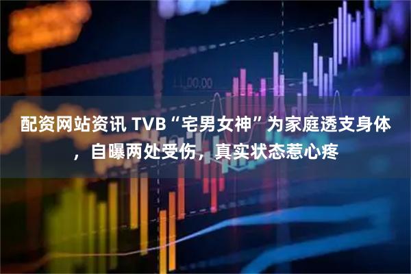 配资网站资讯 TVB“宅男女神”为家庭透支身体，自曝两处受伤，真实状态惹心疼