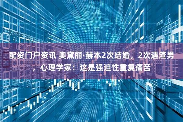 配资门户资讯 奥黛丽·赫本2次结婚,2次遇渣男,心理学家:这是强迫性重复痛苦