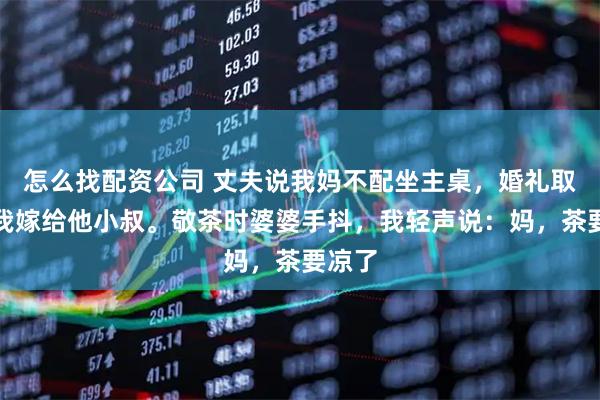 怎么找配资公司 丈夫说我妈不配坐主桌，婚礼取消后我嫁给他小叔。敬茶时婆婆手抖，我轻声说：妈，茶要凉了