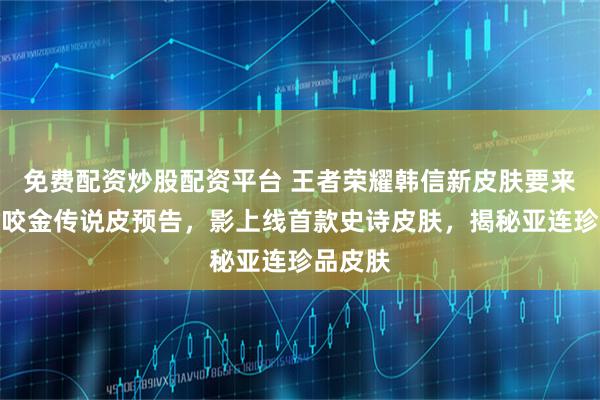 免费配资炒股配资平台 王者荣耀韩信新皮肤要来了,程咬金传说皮预告,影上线首款史诗皮肤,揭秘亚连珍品皮肤