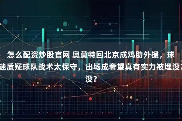 怎么配资炒股官网 奥莫特回北京成鸡肋外援,球迷质疑球队战术太保守,出场成奢望真有实力被埋没?