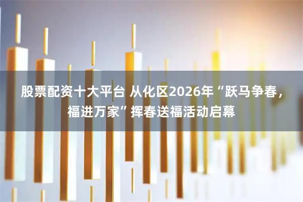 股票配资十大平台 从化区2026年“跃马争春，福进万家”挥春送福活动启幕