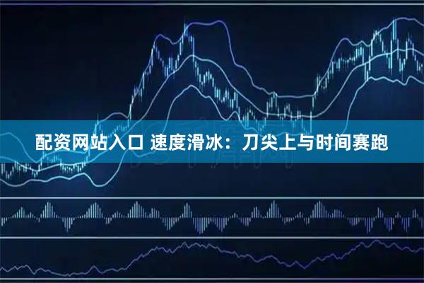 配资网站入口 速度滑冰：刀尖上与时间赛跑