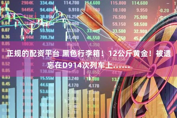正规的配资平台 黑色行李箱！12公斤黄金！被遗忘在D914次列车上……