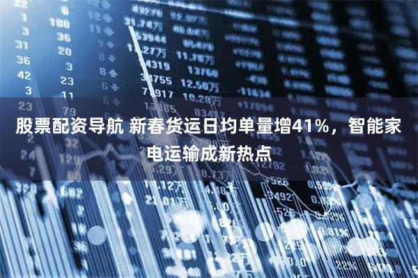 股票配资导航 新春货运日均单量增41%，智能家电运输成新热点