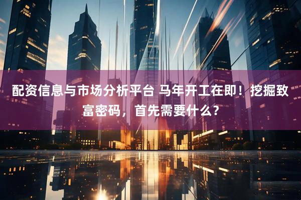 配资信息与市场分析平台 马年开工在即！挖掘致富密码，首先需要什么？