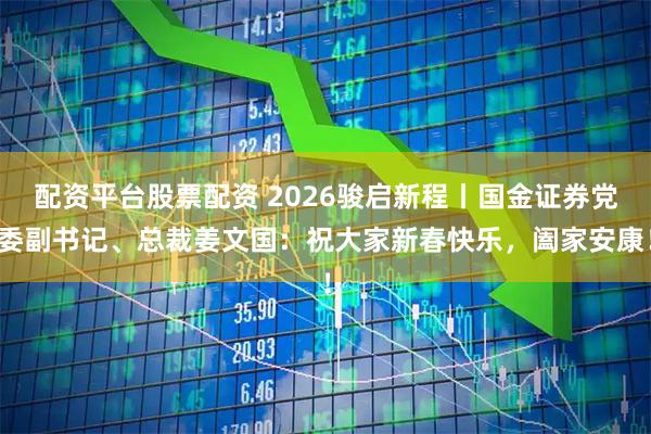 配资平台股票配资 2026骏启新程丨国金证券党委副书记、总裁姜文国：祝大家新春快乐，阖家安康！