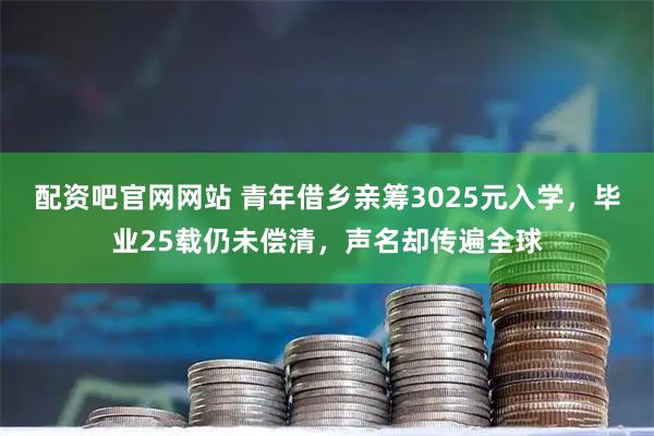 配资吧官网网站 青年借乡亲筹3025元入学，毕业25载仍未偿清，声名却传遍全球