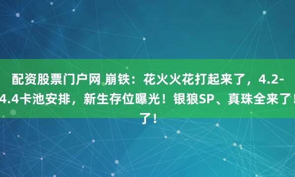 配资股票门户网 崩铁：花火火花打起来了，4.2-4.4卡池安排，新生存位曝光！银狼SP、真珠全来了！
