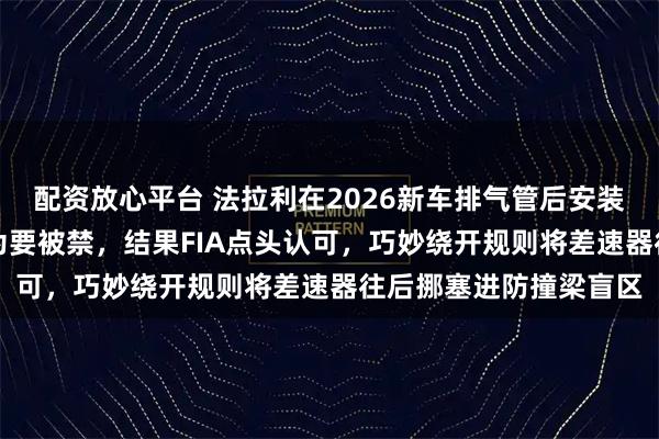 配资放心平台 法拉利在2026新车排气管后安装FTM装置，所有人以为要被禁，结果FIA点头认可，巧妙绕开规则将差速器往后挪塞进防撞梁盲区