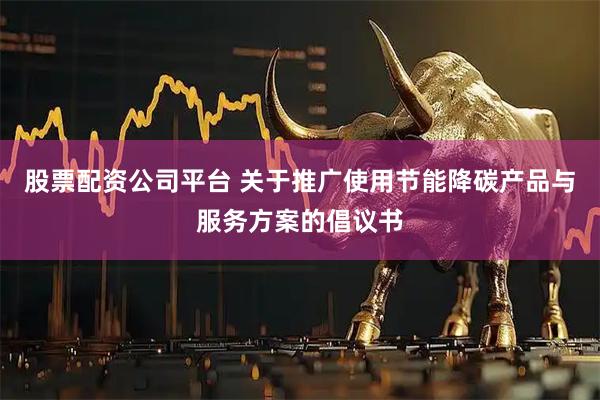 股票配资公司平台 关于推广使用节能降碳产品与服务方案的倡议书