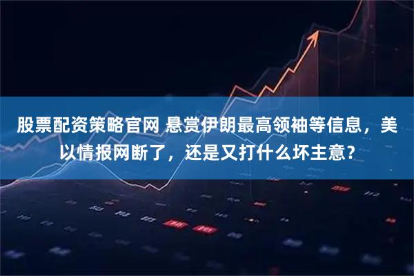 股票配资策略官网 悬赏伊朗最高领袖等信息，美以情报网断了，还是又打什么坏主意？