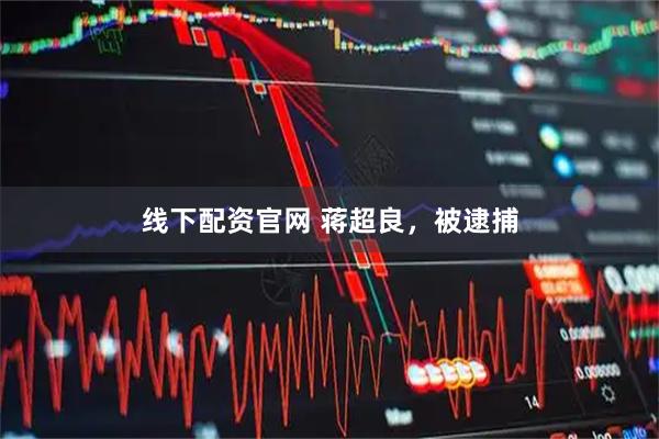 线下配资官网 蒋超良，被逮捕