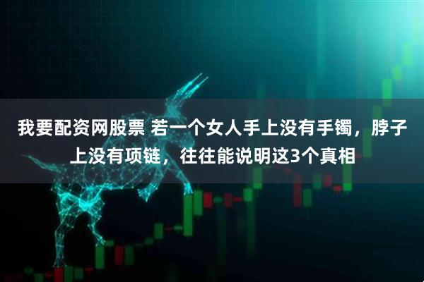 我要配资网股票 若一个女人手上没有手镯，脖子上没有项链，往往能说明这3个真相