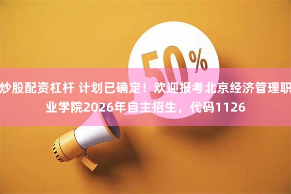 炒股配资杠杆 计划已确定!欢迎报考北京经济管理职业学院2026年自主招生,代码1126